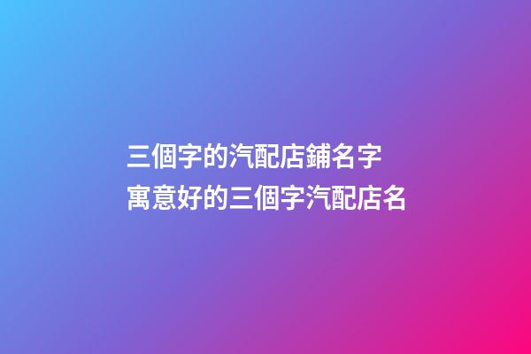 三個字的汽配店鋪名字 寓意好的三個字汽配店名-第1張-店鋪起名-玄機派